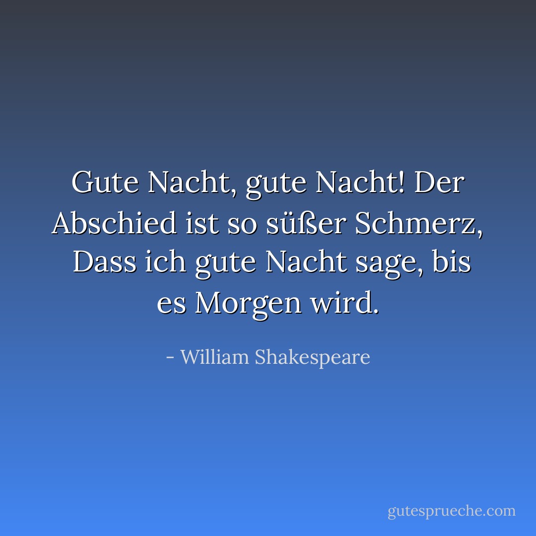 Gute Nacht, gute Nacht! Der Abschied ist so süßer Schmerz, <br />Dass ich gute Nacht sage, bis es Morgen wird. - William Shakespeare<