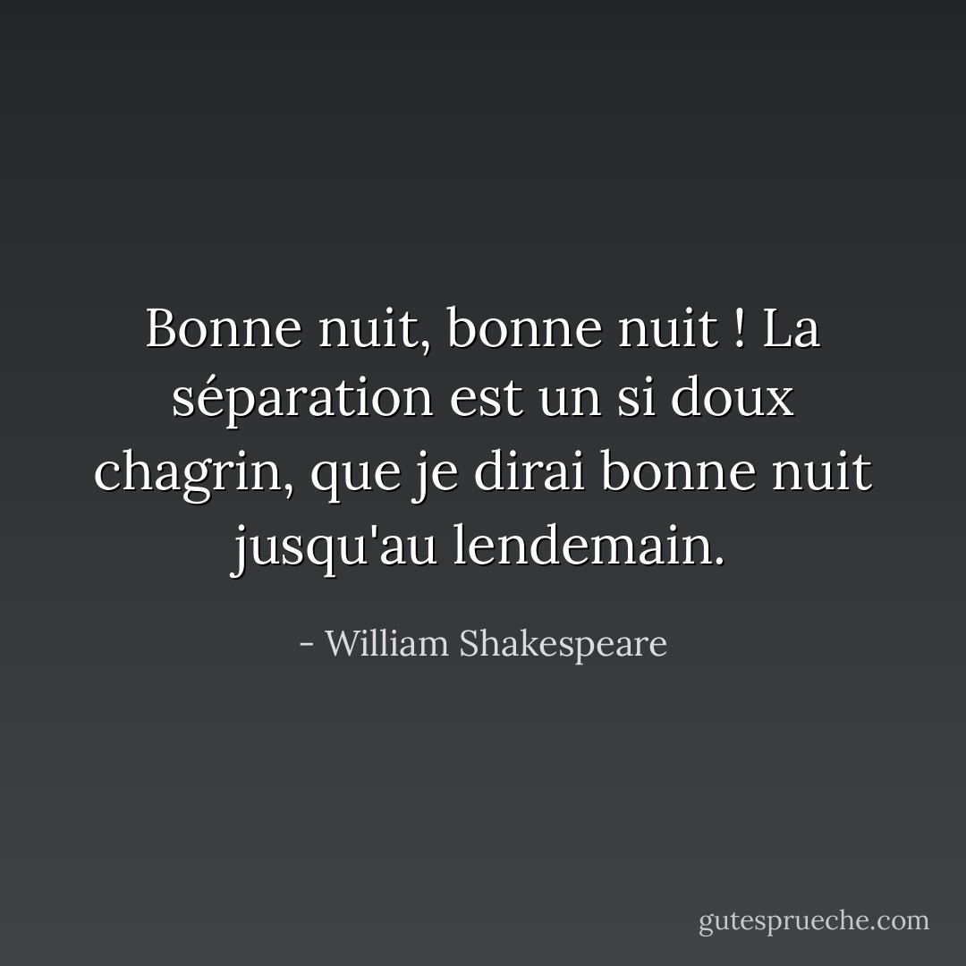 Bonne nuit, bonne nuit ! La séparation est un si doux chagrin, que je dirai bonne nuit jusqu'au lendemain. - William Shakespeare