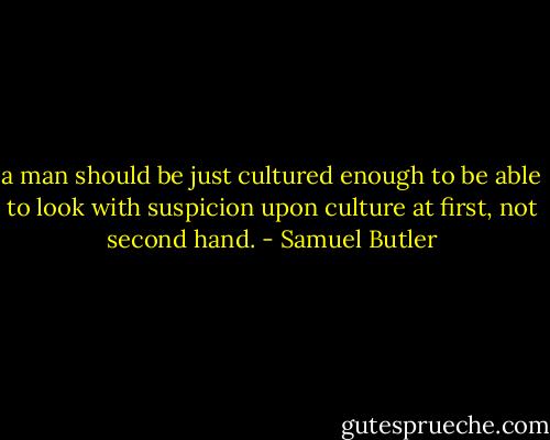 a man should be just cultured enough to be able to look with suspicion upon culture at first, not second hand. - Samuel Butler