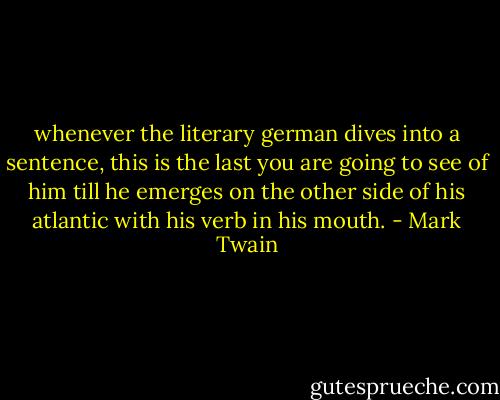 whenever the literary german dives into a sentence, this is the last you are going to see of him till he emerges on the other side of his atlantic with his verb in his mouth. - Mark Twain