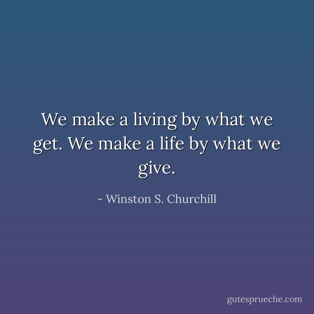 We make a living by what we get. We make a life by what we give. - Winston S. Churchill
