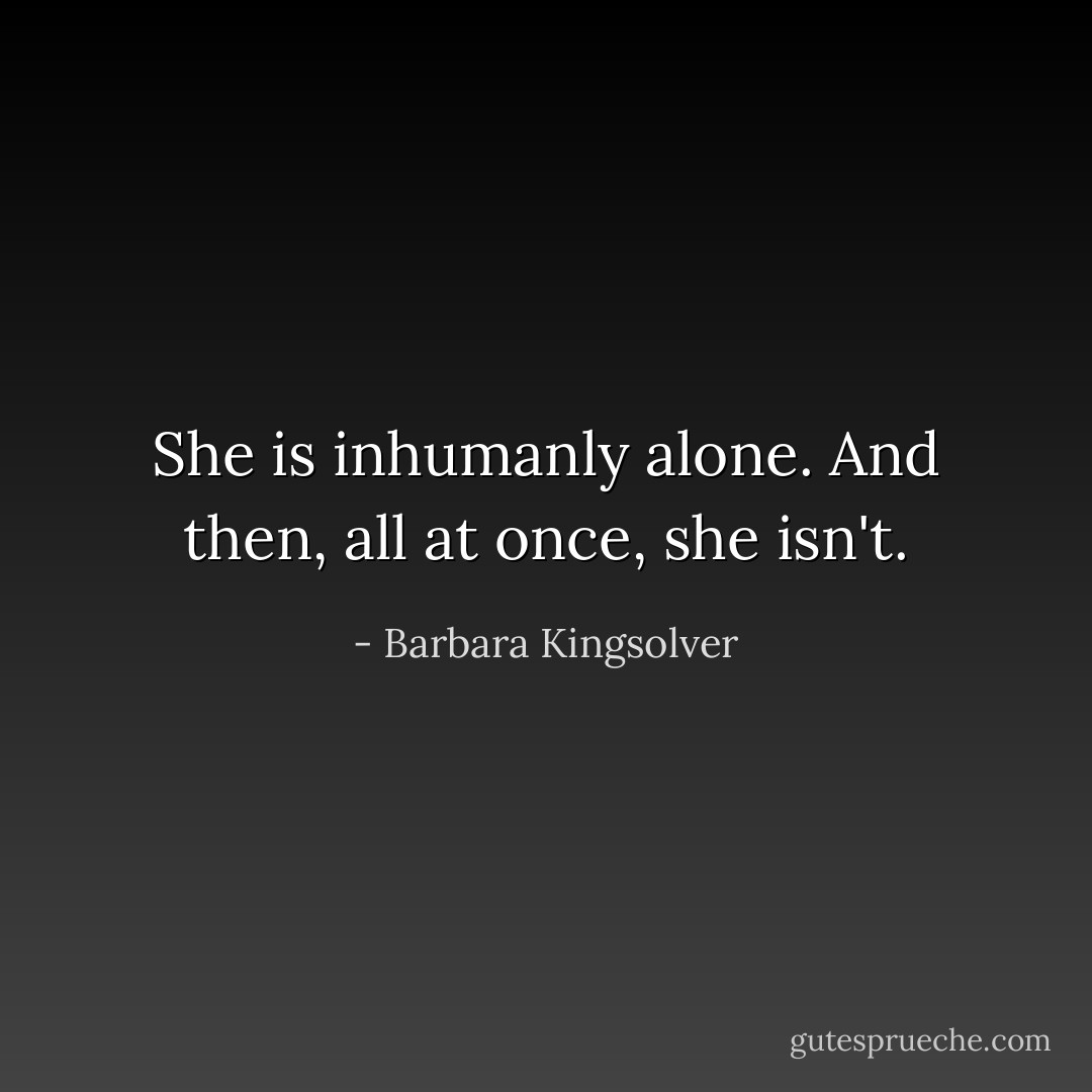 She is inhumanly alone. And then, all at once, she isn't. - Barbara Kingsolver