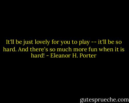 It'll be just lovely for you to play -- it'll be so hard. And there's so much more fun when it is hard! - Eleanor H. Porter