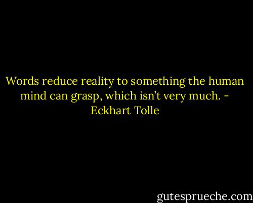 Words reduce reality to something the human mind can grasp, which isn’t very much. - Eckhart Tolle