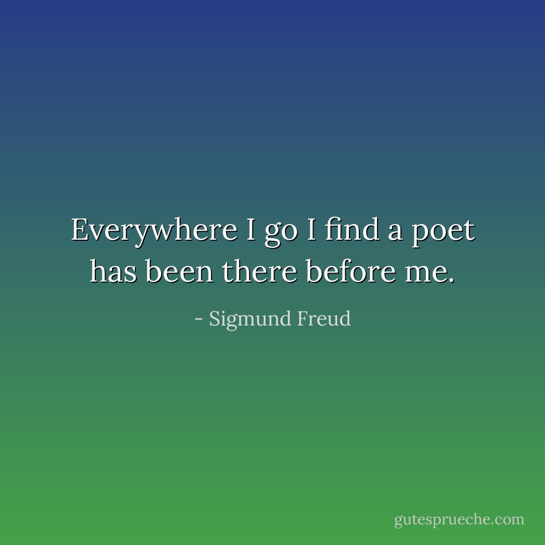 Everywhere I go I find a poet has been there before me. - Sigmund Freud