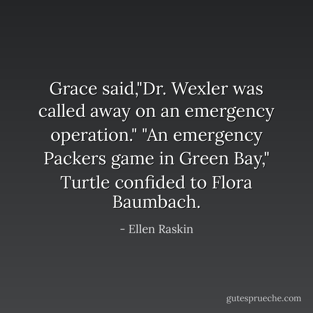 Grace said,"Dr. Wexler was called away on an emergency operation."<br />"An emergency Packers game in Green Bay," Turtle confided to Flora Baumbach. - Ellen Raskin