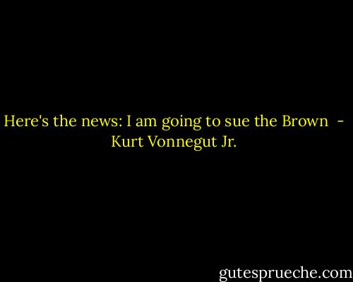 Here's the news: I am going to sue the Brown  - Kurt Vonnegut Jr.