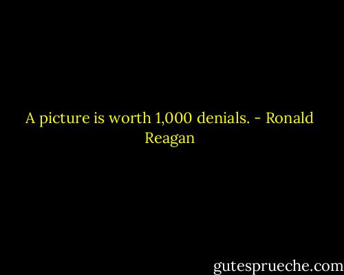 A picture is worth 1,000 denials. - Ronald Reagan