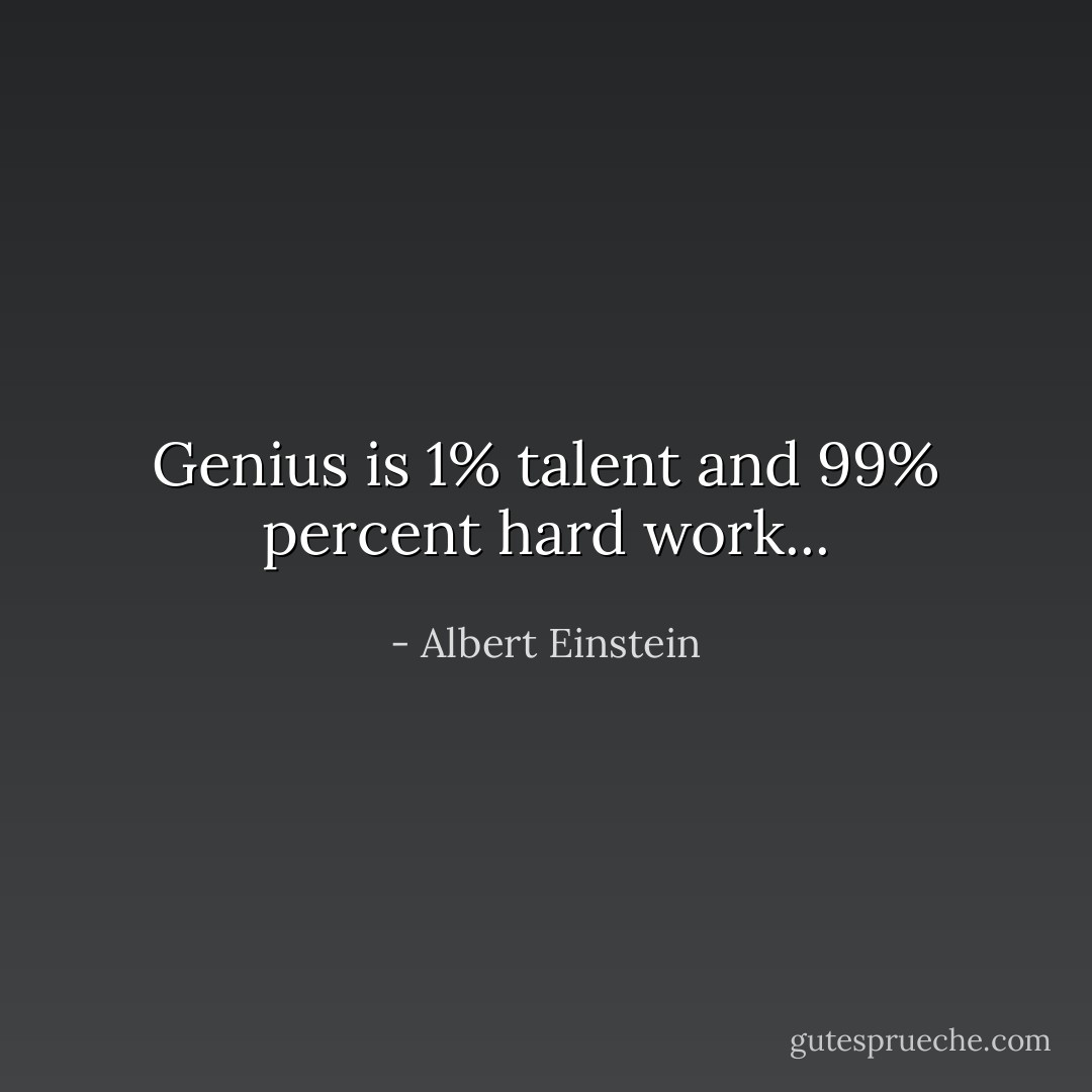 Genius is 1% talent and 99% percent hard work... - Albert Einstein