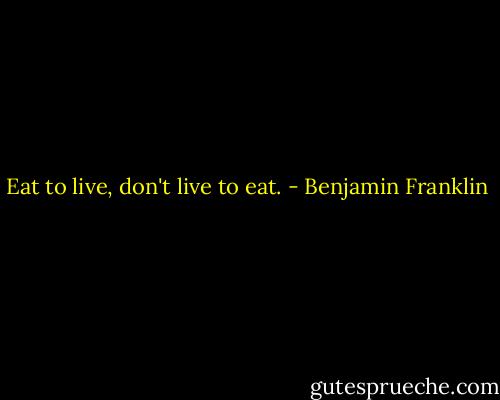 Eat to live, don't live to eat. - Benjamin Franklin