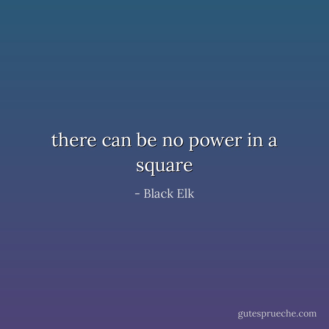 there can be no power in a square - Black Elk