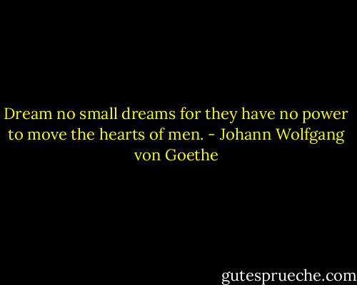 Dream no small dreams for they have no power to move the hearts of men. - Johann Wolfgang von Goethe