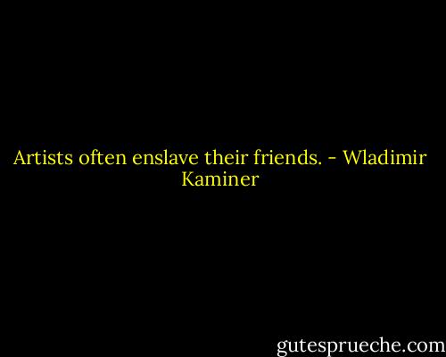 Artists often enslave their friends. - Wladimir Kaminer