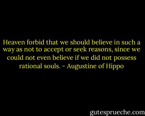 Heaven forbid that we should believe in such a way as not to accept or seek reasons, since we could not even believe if we did not possess rational souls. - Augustine of Hippo