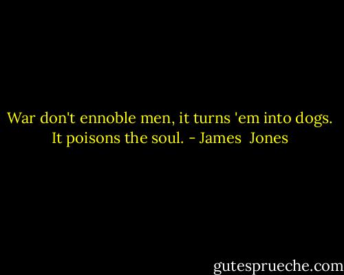 War don't ennoble men, it turns 'em into dogs. It poisons the soul. - James  Jones