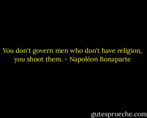 You don't govern men who don't have religion, you shoot them. - Napoléon Bonaparte