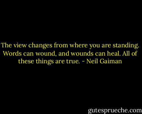 The view changes from where you are standing.<br />Words can wound, and wounds can heal.<br />All of these things are true. - Neil Gaiman