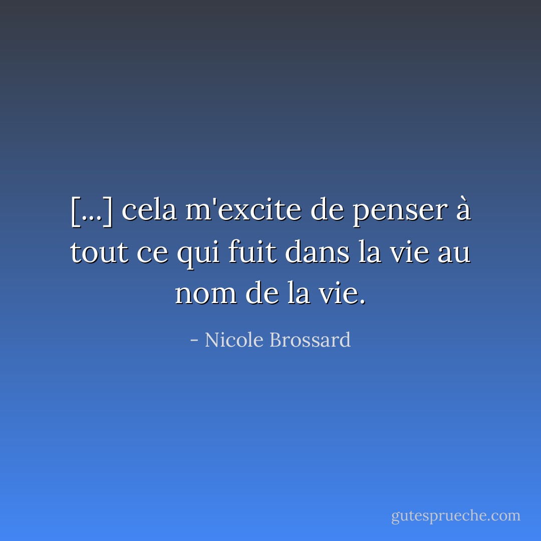[...] cela m'excite de penser à tout ce qui fuit dans la vie au nom de la vie. - Nicole Brossard