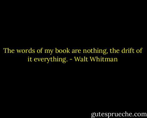 The words of my book are nothing, the drift of it everything. - Walt Whitman