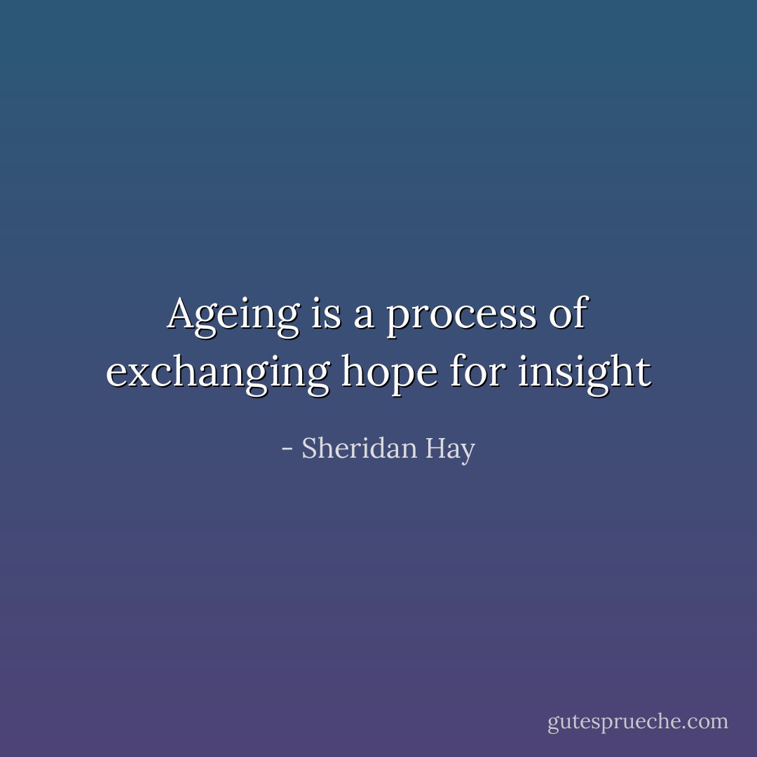 Ageing is a process of exchanging hope for insight - Sheridan Hay