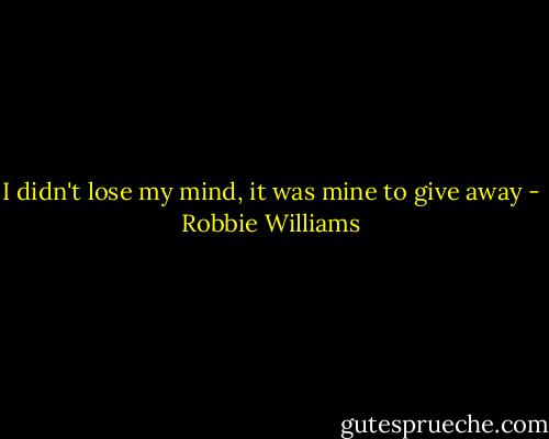 I didn't lose my mind,<br />it was mine to give away - Robbie Williams