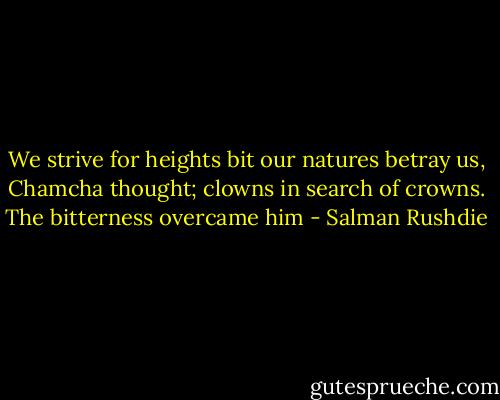 We strive for heights bit our natures betray us, Chamcha thought; clowns in search of crowns. The bitterness overcame him - Salman Rushdie