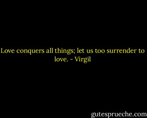 Love conquers all things; let us too surrender to love. - Virgil