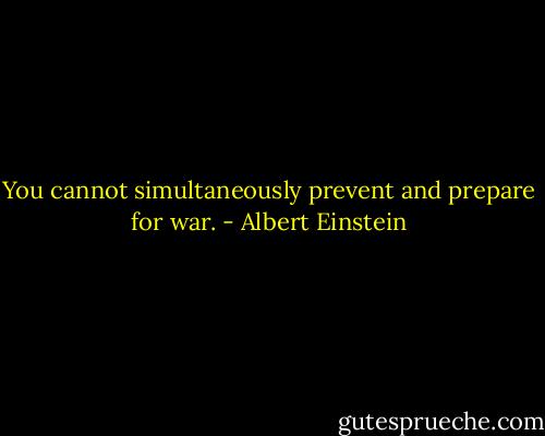 You cannot simultaneously prevent and prepare for war. - Albert Einstein