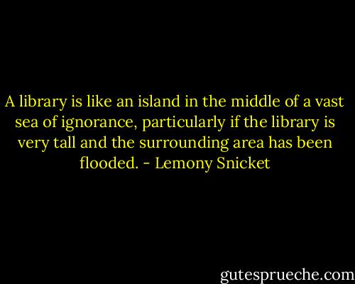 A library is like an island in the middle of a vast sea of ignorance, particularly if the library is very tall and the surrounding area has been flooded. - Lemony Snicket