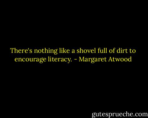 There's nothing like a shovel full of dirt to encourage literacy. - Margaret Atwood
