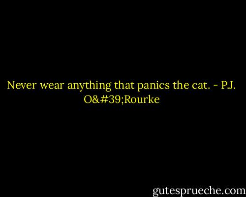 Never wear anything that panics the cat. - P.J. O'Rourke