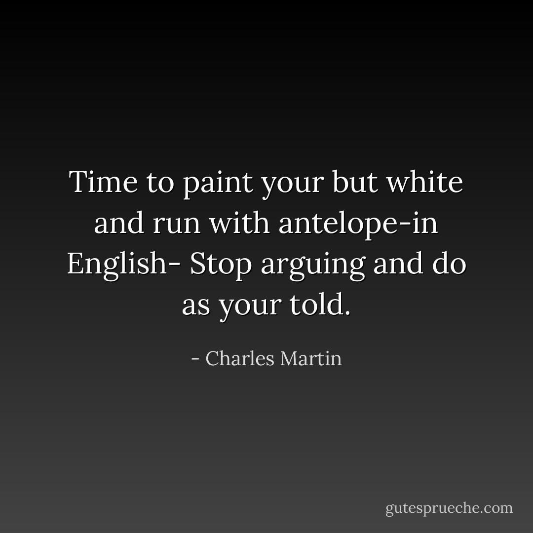 Time to paint your but white and run with antelope-in English- Stop arguing and do as your told. - Charles Martin