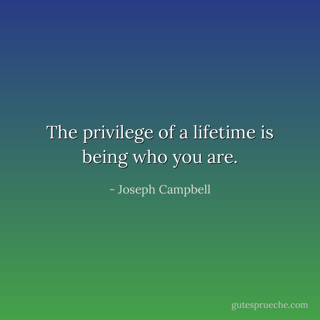 The privilege of a lifetime is being who you are. - Joseph Campbell