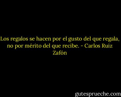 Los regalos se hacen por el gusto del que regala, no por mérito del que recibe. - Carlos Ruiz Zafón