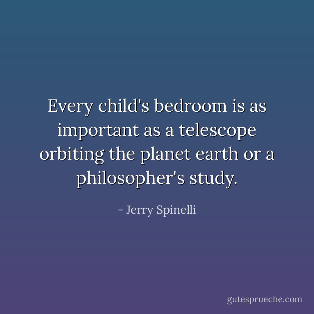 Every child's bedroom is as important as a telescope orbiting the planet earth or a philosopher's study. - Jerry Spinelli