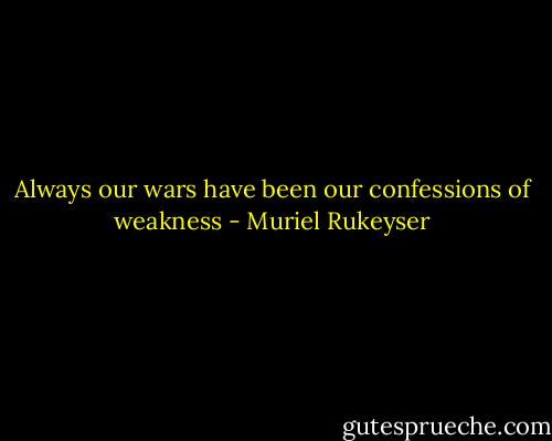 Always our wars have been our confessions of weakness - Muriel Rukeyser