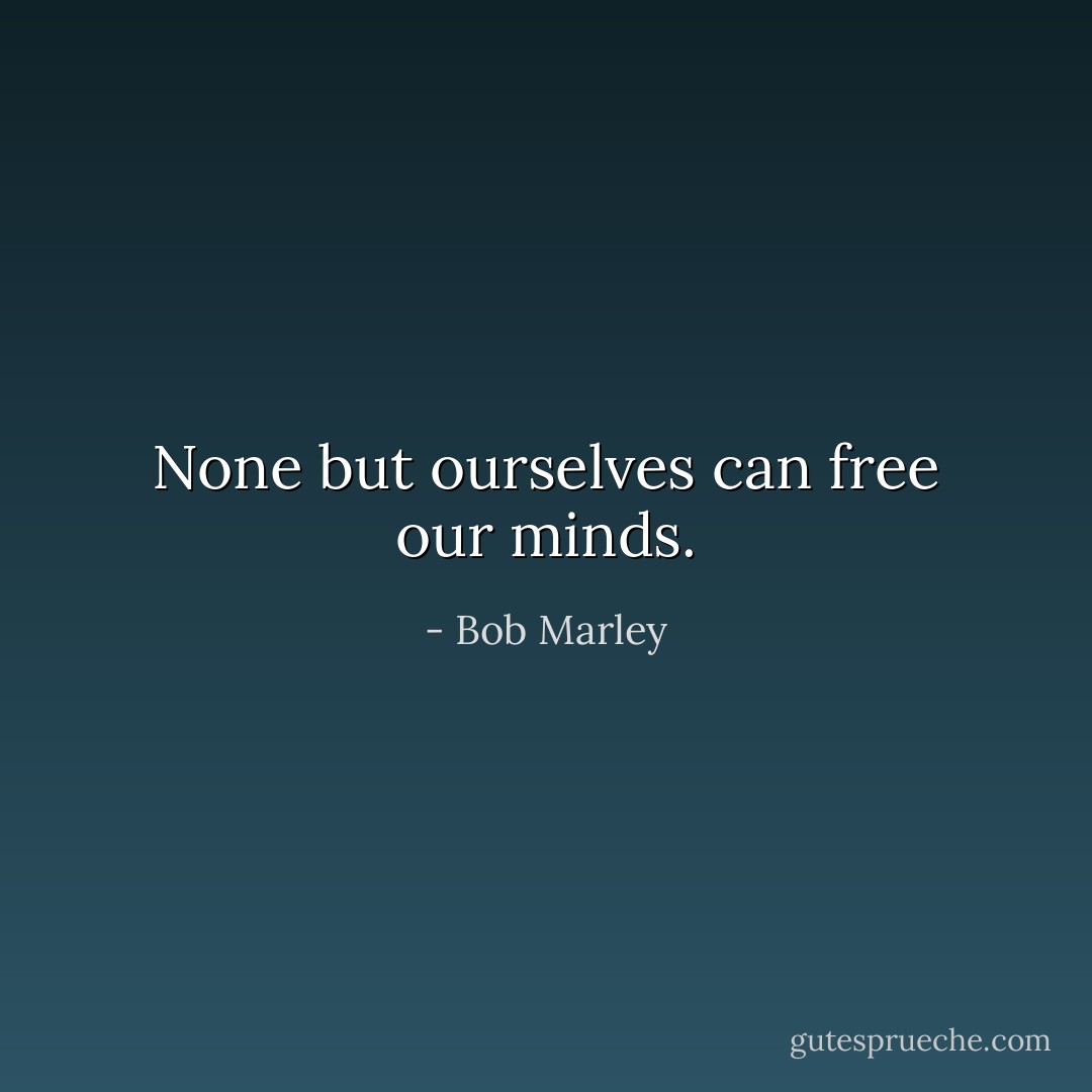 None but ourselves can free our minds. - Bob Marley