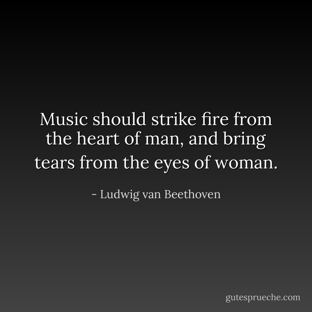 Music should strike fire from the heart of man, and bring tears from the eyes of woman. - Ludwig van Beethoven