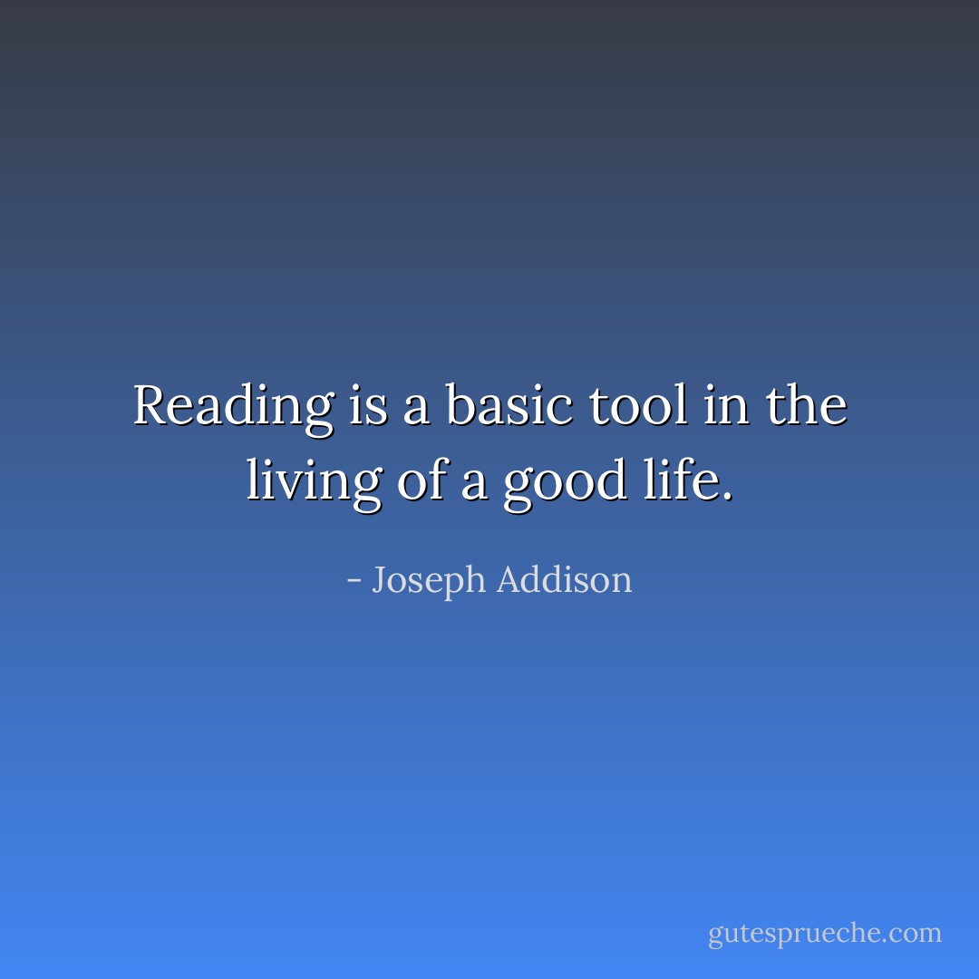 Reading is a basic tool in the living of a good life. - Joseph Addison