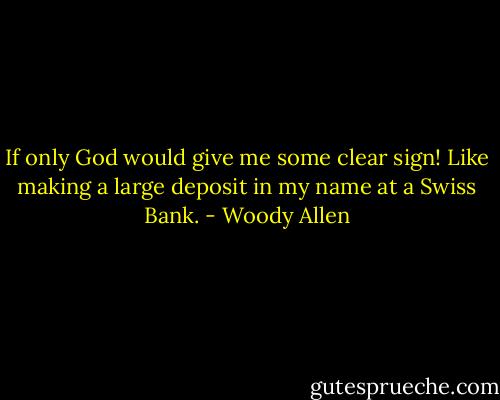 If only God would give me some clear sign! Like making a large deposit in my name at a Swiss Bank. - Woody Allen
