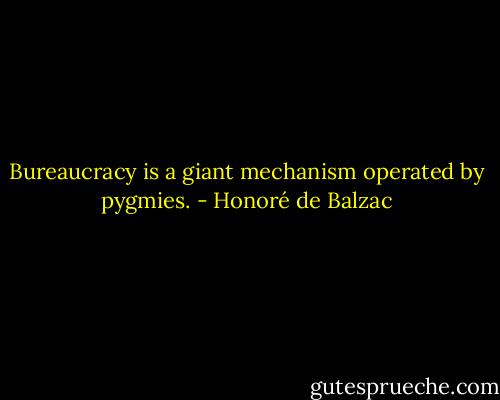 Bureaucracy is a giant mechanism operated by pygmies. - Honoré de Balzac