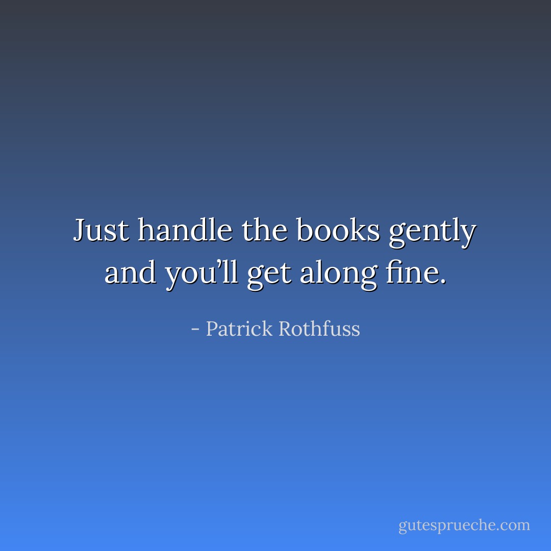 Just handle the books gently and you’ll get along fine. - Patrick Rothfuss