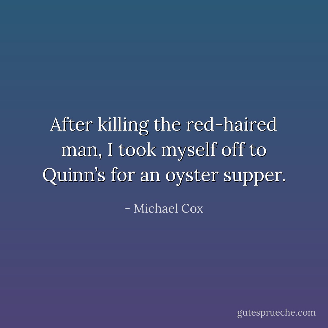 After killing the red-haired man, I took myself off to Quinn’s for an oyster supper. - Michael Cox