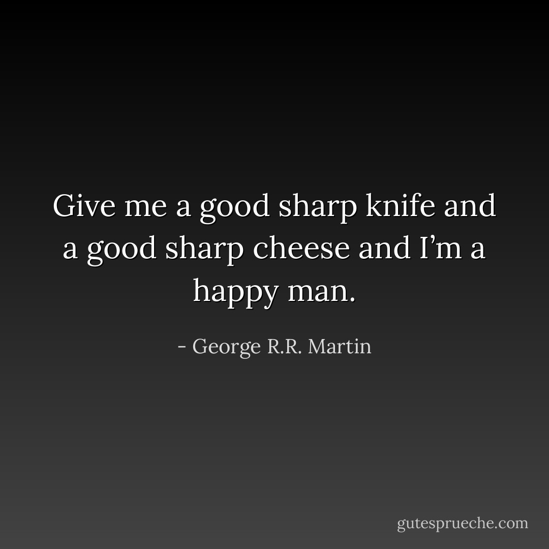 Give me a good sharp knife and a good sharp cheese and I’m a happy man. - George R.R. Martin