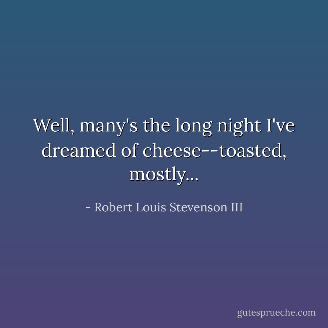 Well, many's the long night I've dreamed of cheese--toasted, mostly... - Robert Louis Stevenson III
