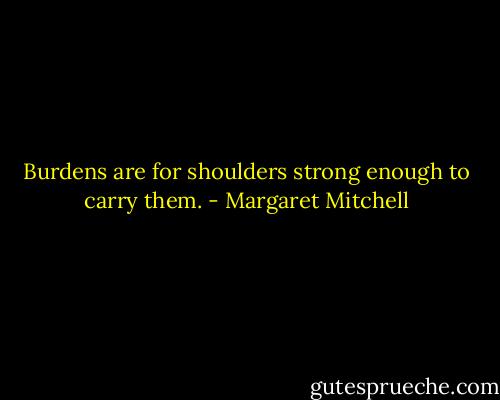 Burdens are for shoulders strong enough to carry them. - Margaret Mitchell