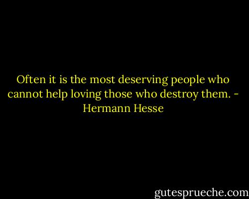 Often it is the most deserving people who cannot help loving those who destroy them. - Hermann Hesse
