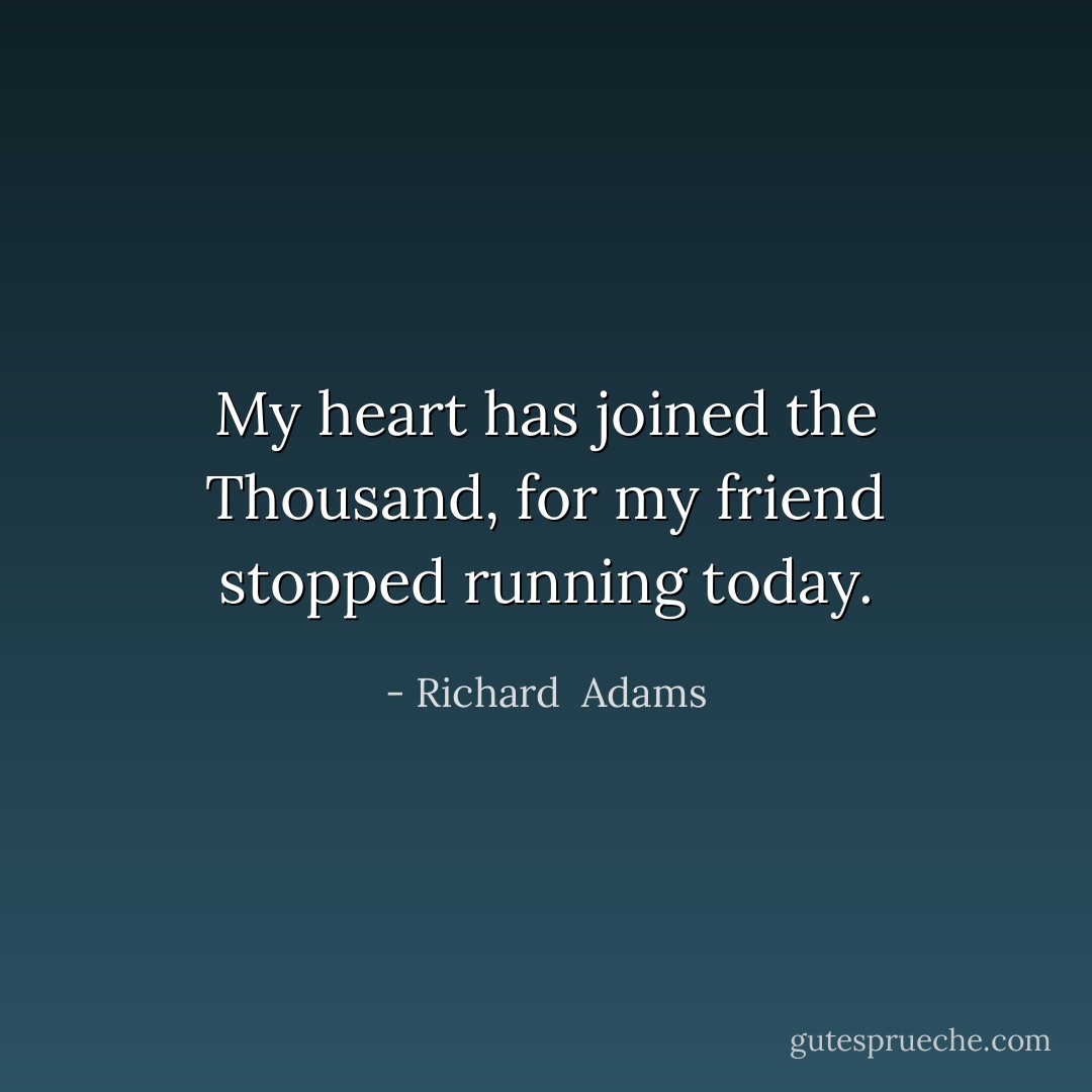 My heart has joined the Thousand, for my friend stopped running today. - Richard  Adams