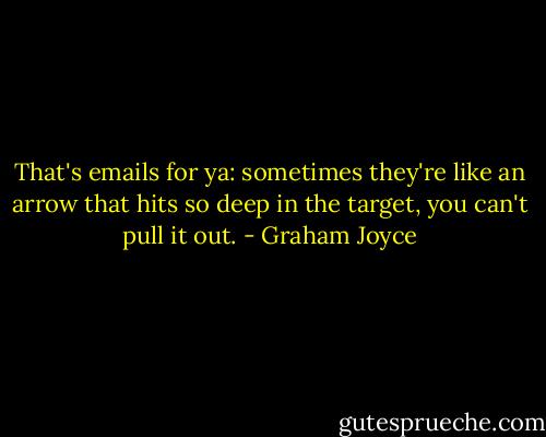 That's emails for ya: sometimes they're like an arrow that hits so deep in the target, you can't pull it out. - Graham Joyce