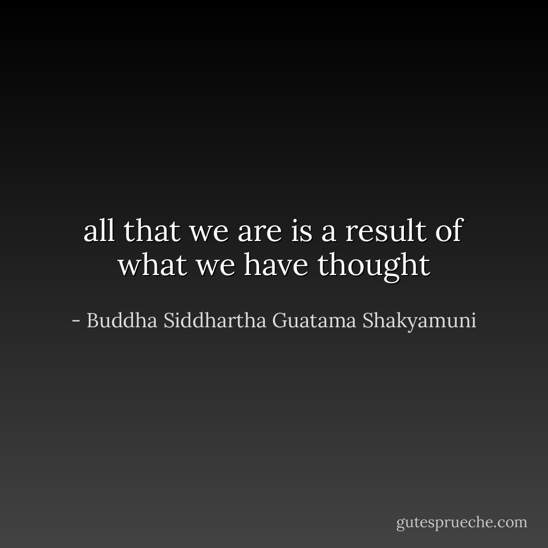 all that we are is a result of what we have thought - Buddha Siddhartha Guatama Shakyamuni